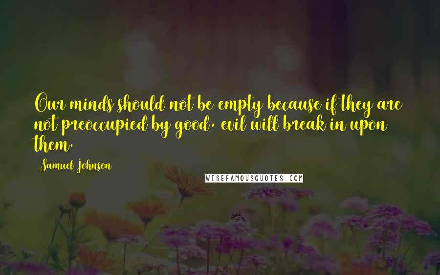 Samuel Johnson Quotes: Our minds should not be empty because if they are not preoccupied by good, evil will break in upon them.