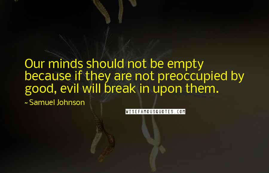 Samuel Johnson Quotes: Our minds should not be empty because if they are not preoccupied by good, evil will break in upon them.