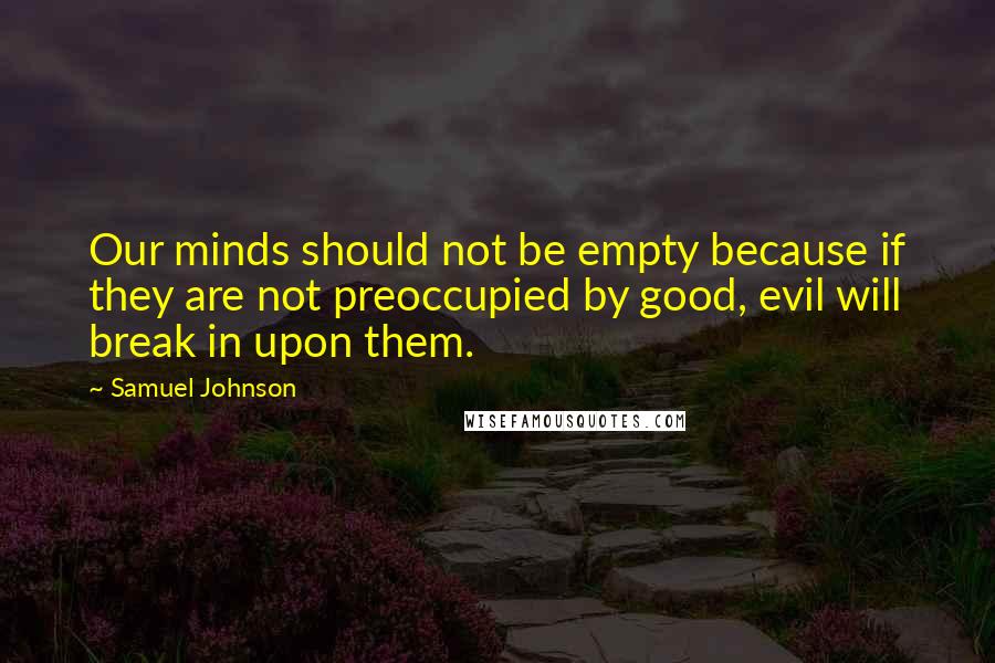 Samuel Johnson Quotes: Our minds should not be empty because if they are not preoccupied by good, evil will break in upon them.