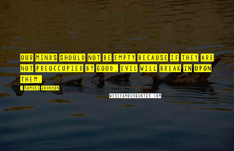 Samuel Johnson Quotes: Our minds should not be empty because if they are not preoccupied by good, evil will break in upon them.