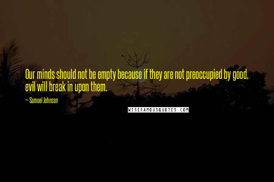 Samuel Johnson Quotes: Our minds should not be empty because if they are not preoccupied by good, evil will break in upon them.