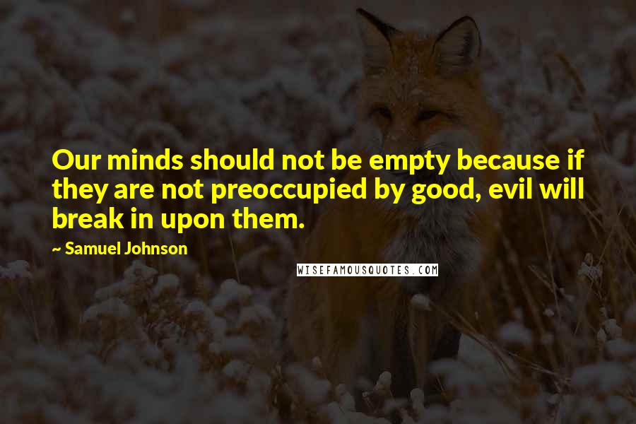 Samuel Johnson Quotes: Our minds should not be empty because if they are not preoccupied by good, evil will break in upon them.