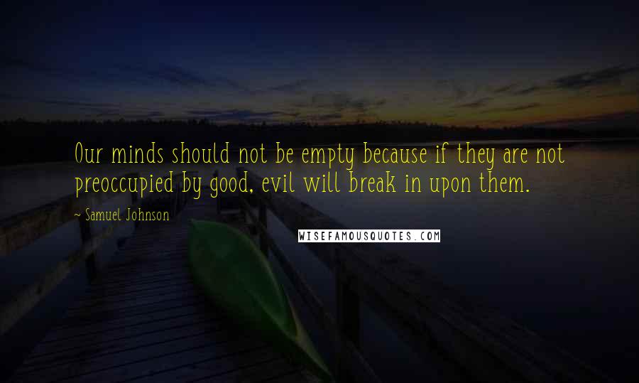 Samuel Johnson Quotes: Our minds should not be empty because if they are not preoccupied by good, evil will break in upon them.