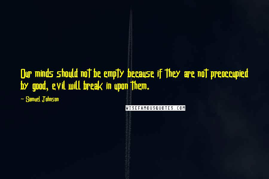 Samuel Johnson Quotes: Our minds should not be empty because if they are not preoccupied by good, evil will break in upon them.