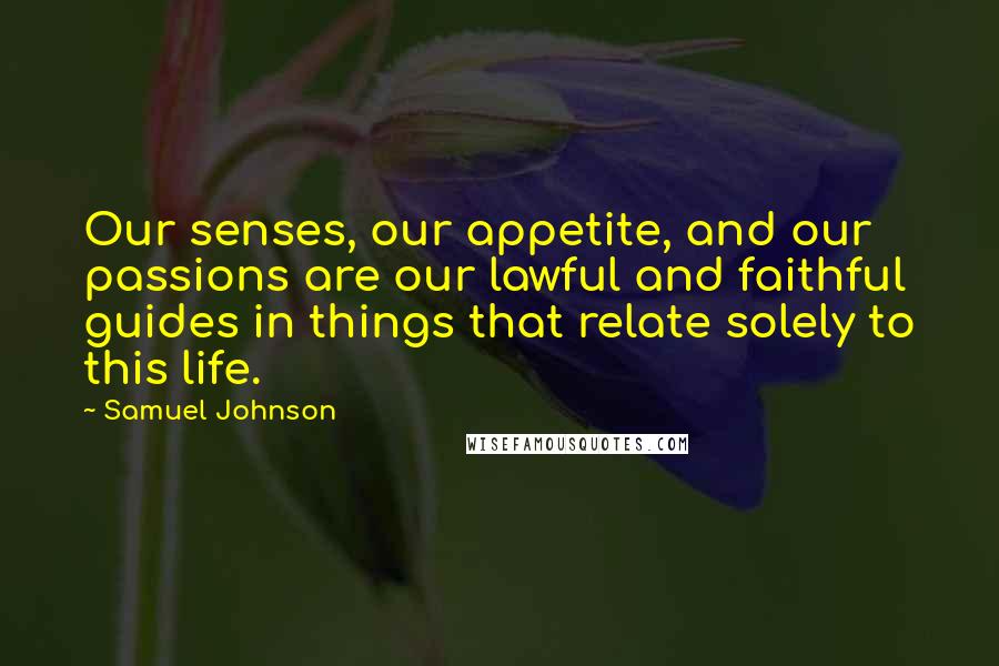 Samuel Johnson Quotes: Our senses, our appetite, and our passions are our lawful and faithful guides in things that relate solely to this life.