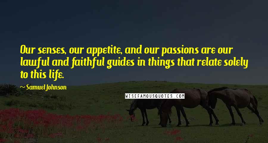 Samuel Johnson Quotes: Our senses, our appetite, and our passions are our lawful and faithful guides in things that relate solely to this life.