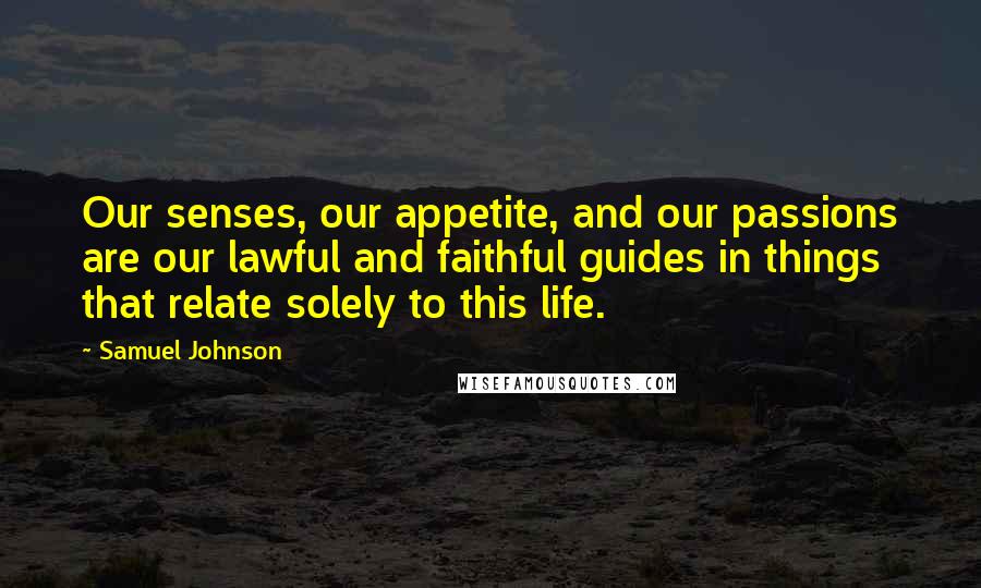 Samuel Johnson Quotes: Our senses, our appetite, and our passions are our lawful and faithful guides in things that relate solely to this life.