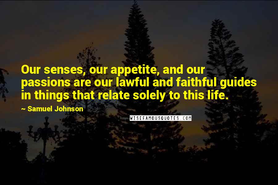 Samuel Johnson Quotes: Our senses, our appetite, and our passions are our lawful and faithful guides in things that relate solely to this life.