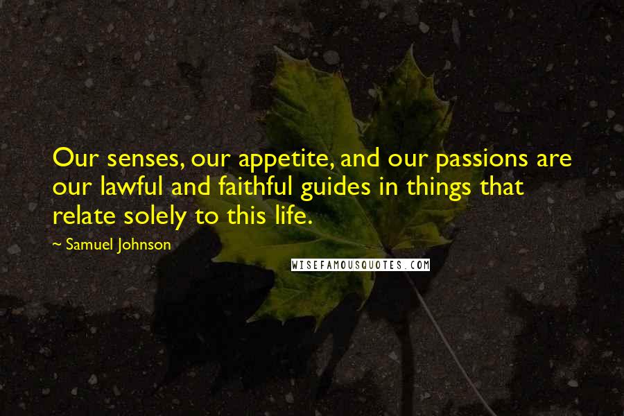 Samuel Johnson Quotes: Our senses, our appetite, and our passions are our lawful and faithful guides in things that relate solely to this life.