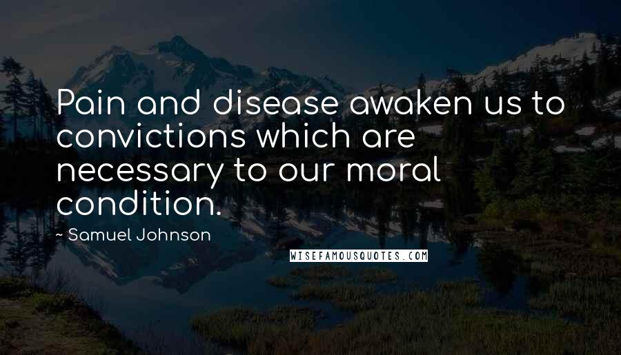 Samuel Johnson Quotes: Pain and disease awaken us to convictions which are necessary to our moral condition.