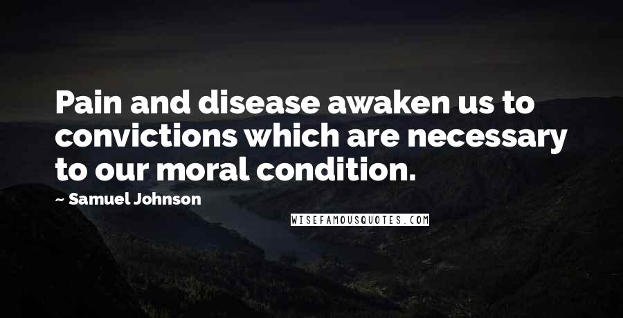 Samuel Johnson Quotes: Pain and disease awaken us to convictions which are necessary to our moral condition.
