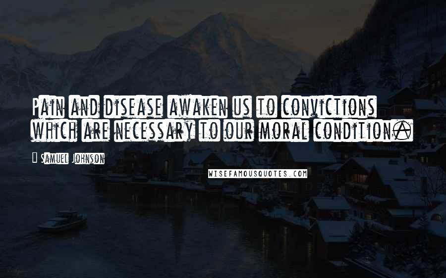 Samuel Johnson Quotes: Pain and disease awaken us to convictions which are necessary to our moral condition.