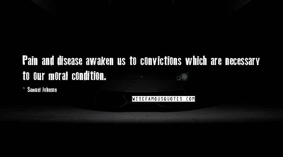 Samuel Johnson Quotes: Pain and disease awaken us to convictions which are necessary to our moral condition.
