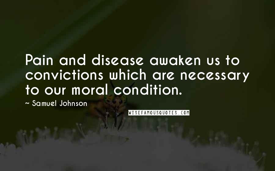 Samuel Johnson Quotes: Pain and disease awaken us to convictions which are necessary to our moral condition.