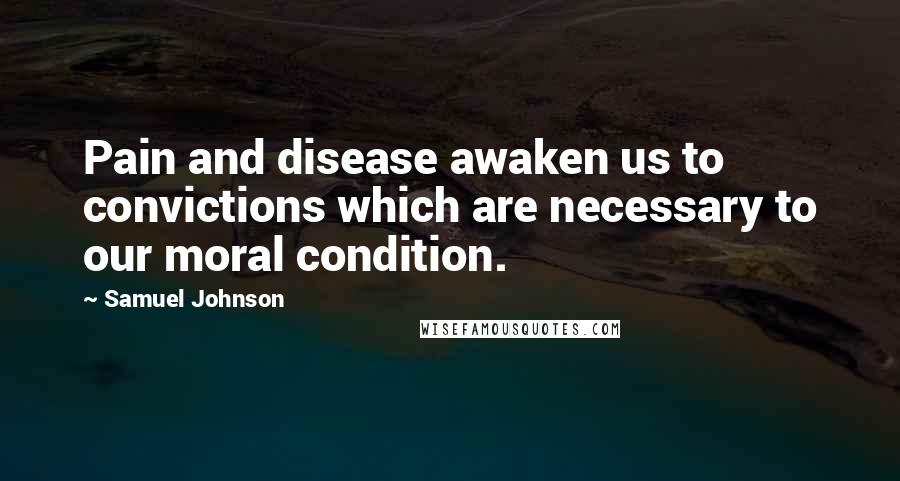 Samuel Johnson Quotes: Pain and disease awaken us to convictions which are necessary to our moral condition.