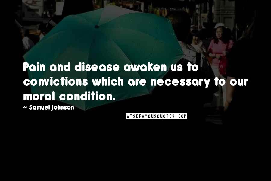 Samuel Johnson Quotes: Pain and disease awaken us to convictions which are necessary to our moral condition.