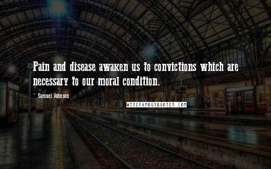 Samuel Johnson Quotes: Pain and disease awaken us to convictions which are necessary to our moral condition.