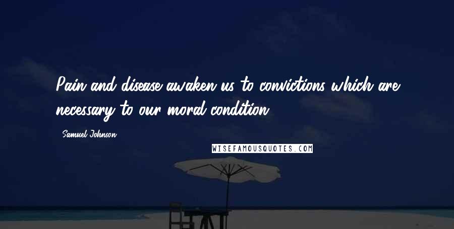 Samuel Johnson Quotes: Pain and disease awaken us to convictions which are necessary to our moral condition.