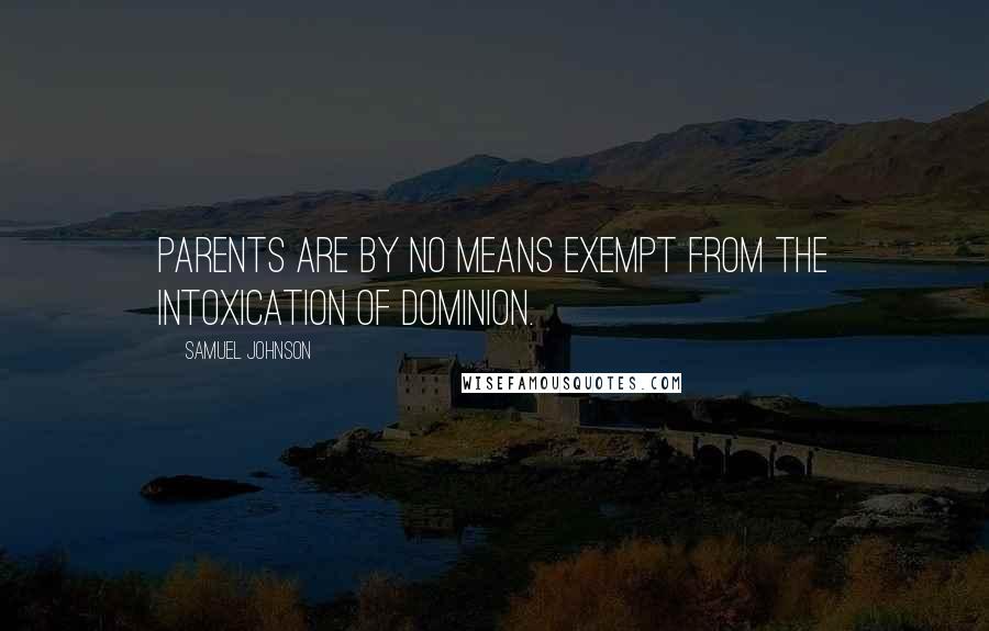 Samuel Johnson Quotes: Parents are by no means exempt from the intoxication of dominion.