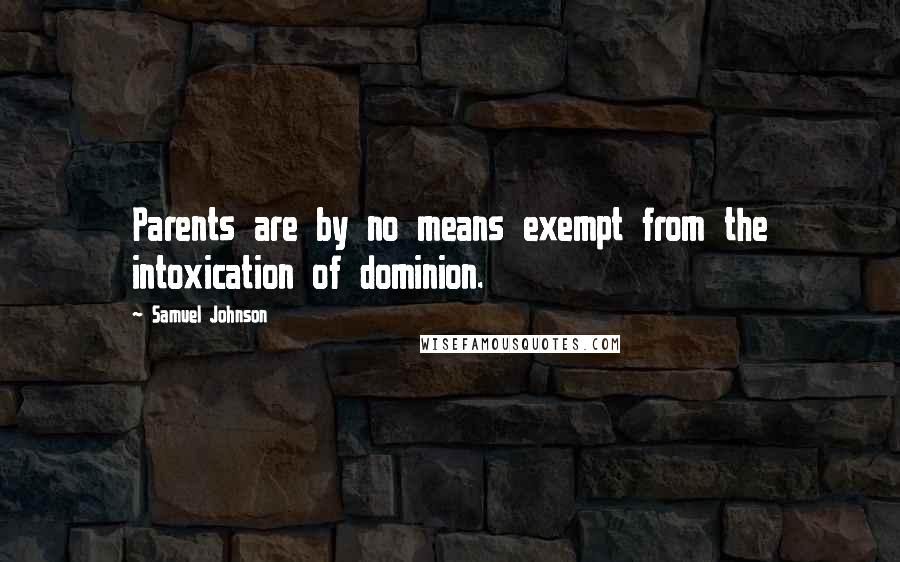 Samuel Johnson Quotes: Parents are by no means exempt from the intoxication of dominion.