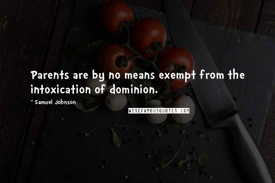 Samuel Johnson Quotes: Parents are by no means exempt from the intoxication of dominion.
