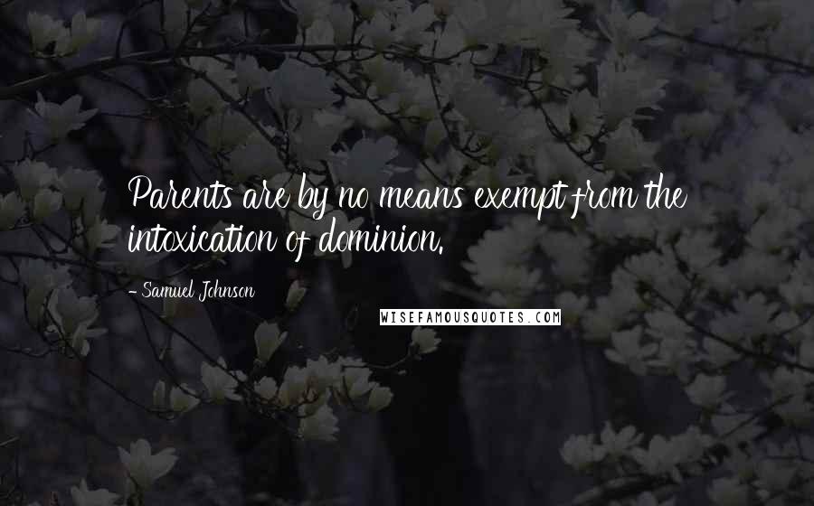 Samuel Johnson Quotes: Parents are by no means exempt from the intoxication of dominion.
