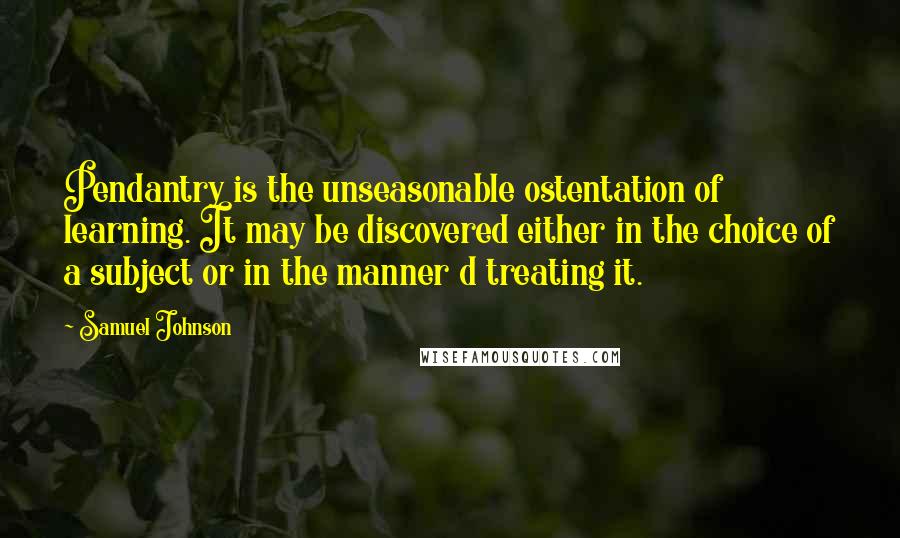 Samuel Johnson Quotes: Pendantry is the unseasonable ostentation of learning. It may be discovered either in the choice of a subject or in the manner d treating it.