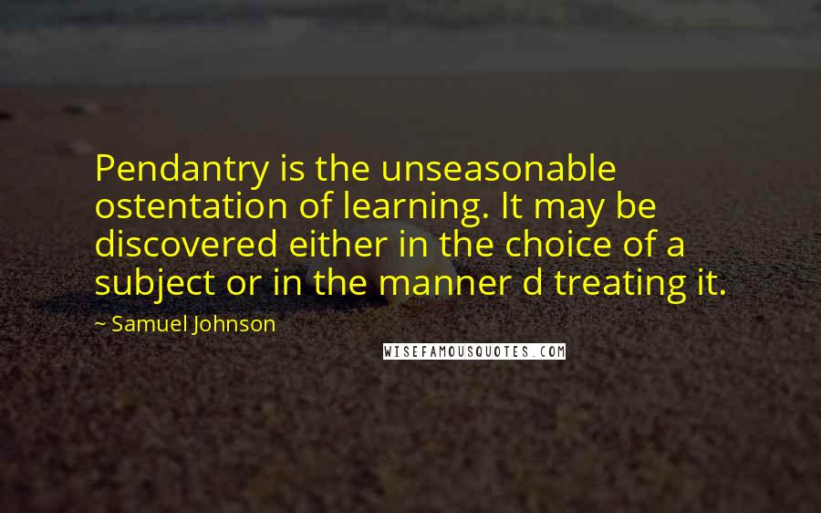 Samuel Johnson Quotes: Pendantry is the unseasonable ostentation of learning. It may be discovered either in the choice of a subject or in the manner d treating it.