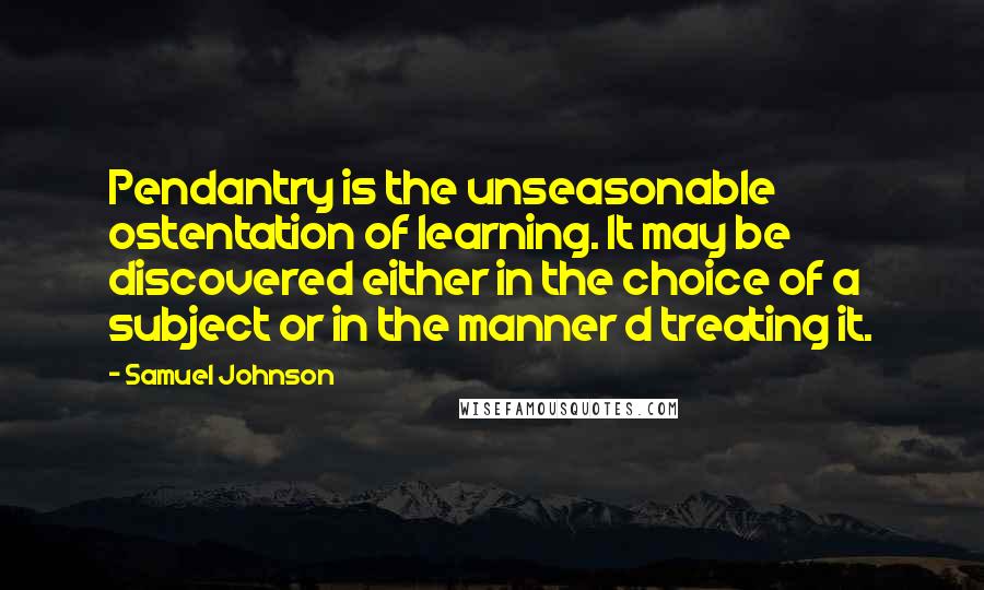 Samuel Johnson Quotes: Pendantry is the unseasonable ostentation of learning. It may be discovered either in the choice of a subject or in the manner d treating it.