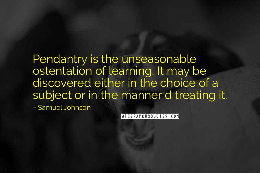 Samuel Johnson Quotes: Pendantry is the unseasonable ostentation of learning. It may be discovered either in the choice of a subject or in the manner d treating it.