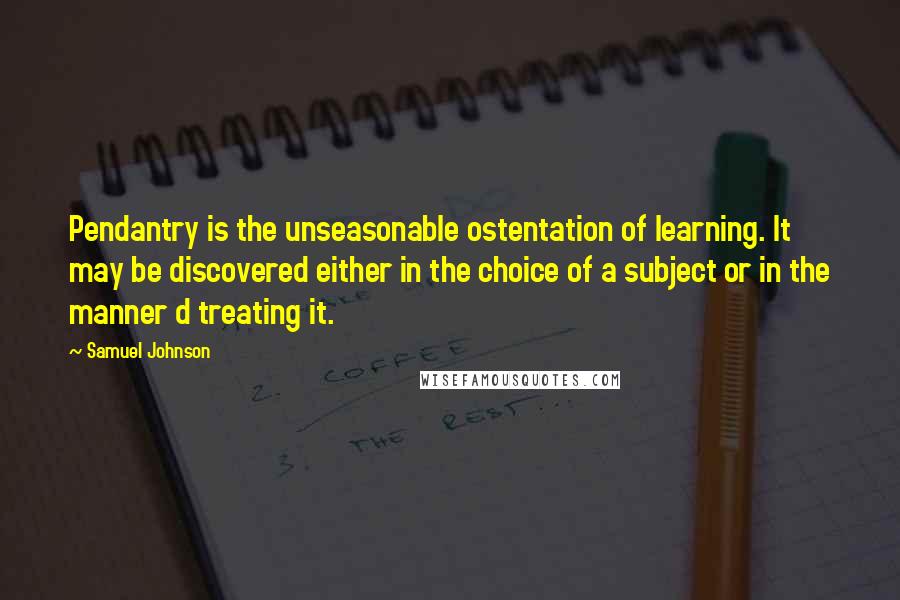 Samuel Johnson Quotes: Pendantry is the unseasonable ostentation of learning. It may be discovered either in the choice of a subject or in the manner d treating it.