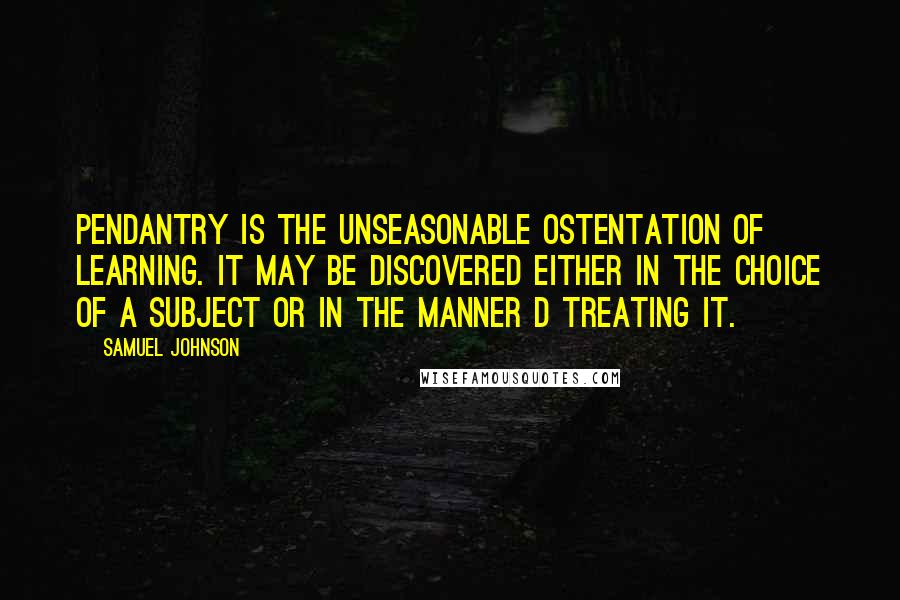 Samuel Johnson Quotes: Pendantry is the unseasonable ostentation of learning. It may be discovered either in the choice of a subject or in the manner d treating it.