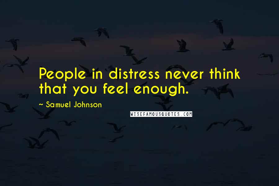 Samuel Johnson Quotes: People in distress never think that you feel enough.