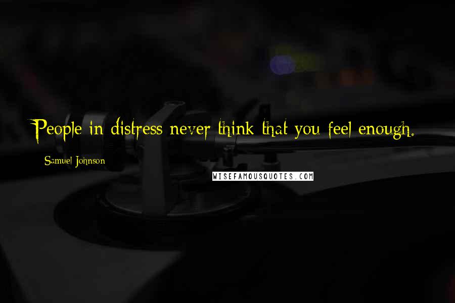 Samuel Johnson Quotes: People in distress never think that you feel enough.