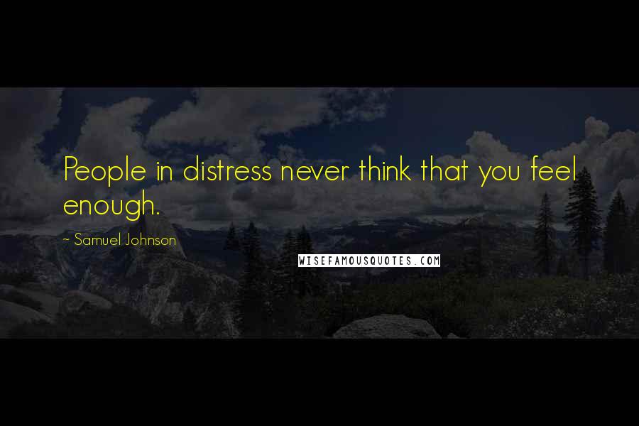 Samuel Johnson Quotes: People in distress never think that you feel enough.