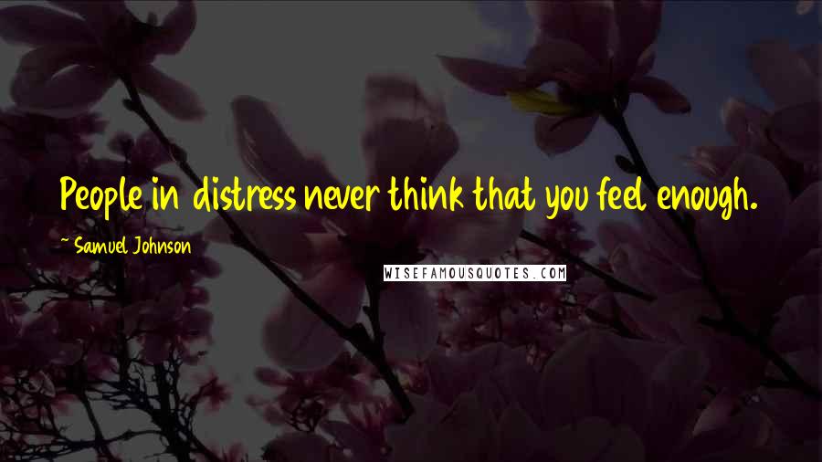 Samuel Johnson Quotes: People in distress never think that you feel enough.