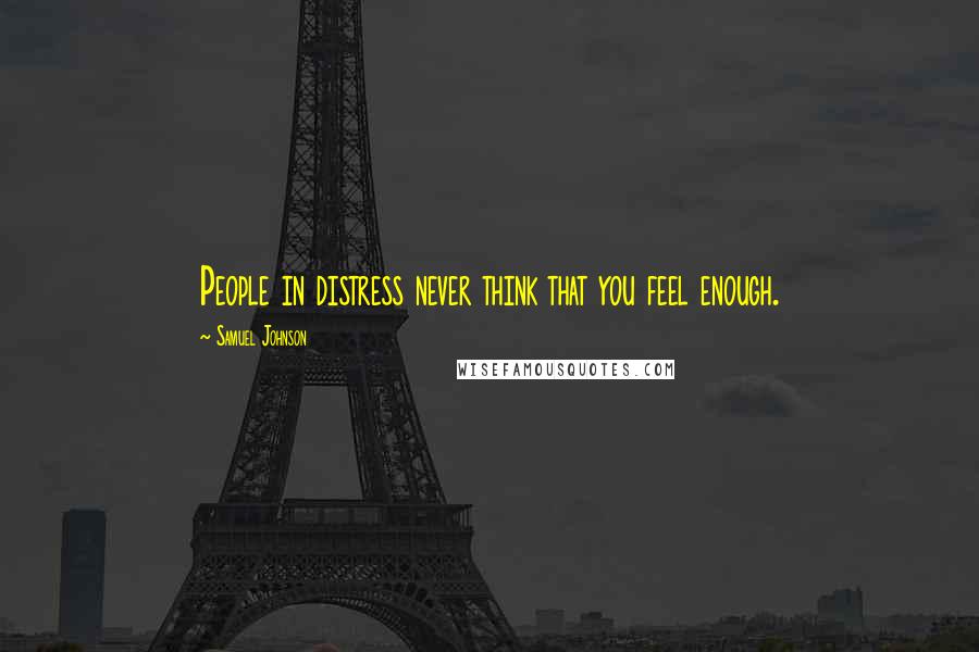 Samuel Johnson Quotes: People in distress never think that you feel enough.