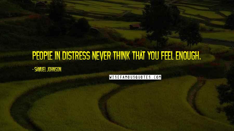 Samuel Johnson Quotes: People in distress never think that you feel enough.