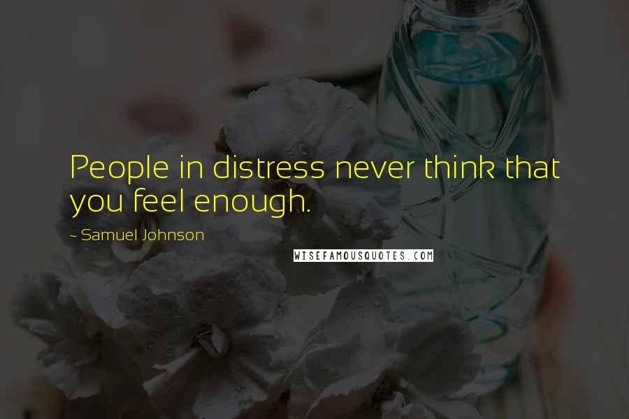 Samuel Johnson Quotes: People in distress never think that you feel enough.