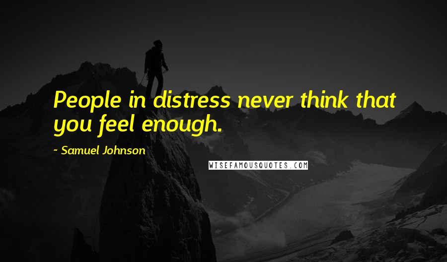 Samuel Johnson Quotes: People in distress never think that you feel enough.