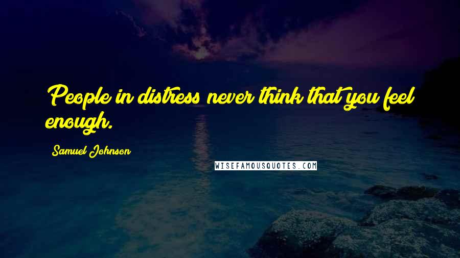 Samuel Johnson Quotes: People in distress never think that you feel enough.