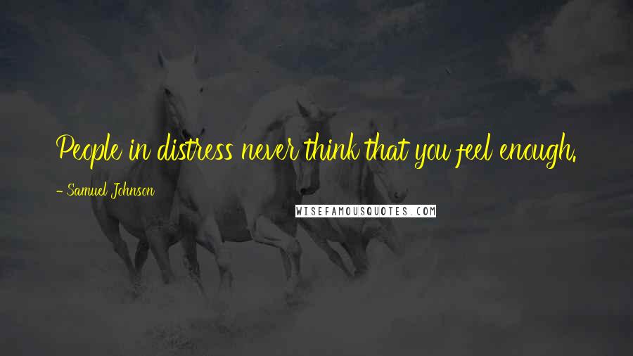 Samuel Johnson Quotes: People in distress never think that you feel enough.