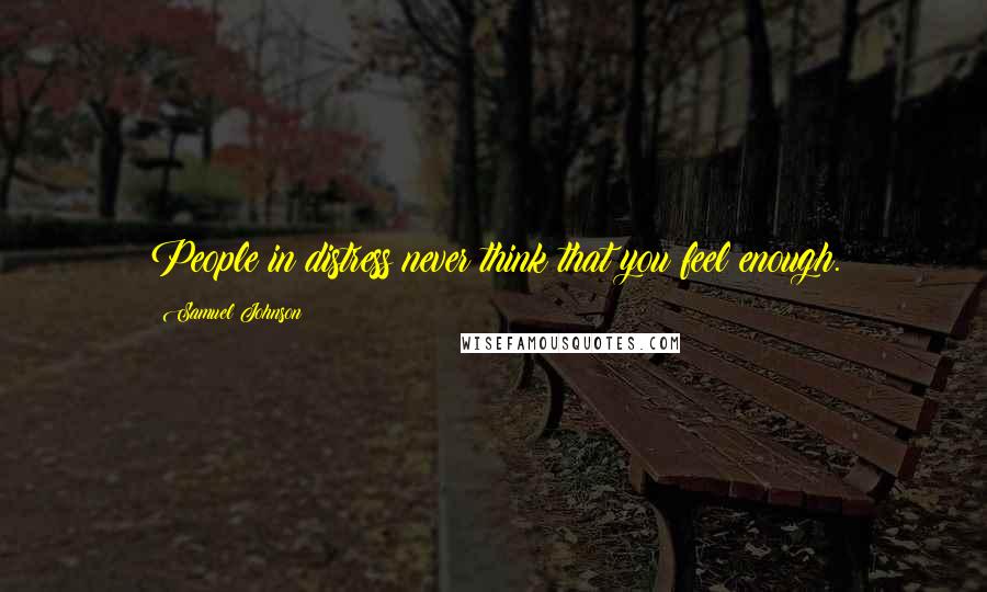 Samuel Johnson Quotes: People in distress never think that you feel enough.