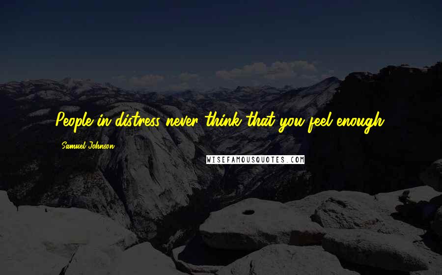 Samuel Johnson Quotes: People in distress never think that you feel enough.