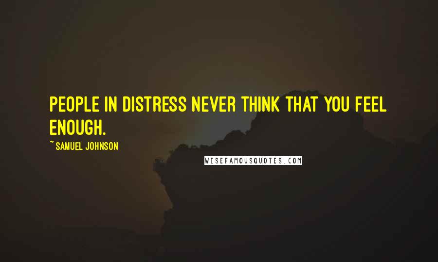 Samuel Johnson Quotes: People in distress never think that you feel enough.