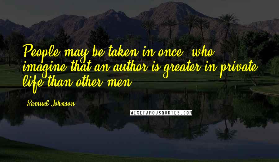 Samuel Johnson Quotes: People may be taken in once, who imagine that an author is greater in private life than other men.