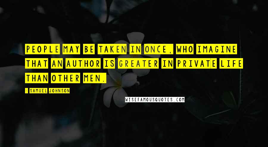 Samuel Johnson Quotes: People may be taken in once, who imagine that an author is greater in private life than other men.