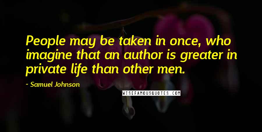 Samuel Johnson Quotes: People may be taken in once, who imagine that an author is greater in private life than other men.