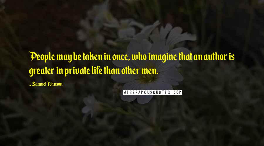Samuel Johnson Quotes: People may be taken in once, who imagine that an author is greater in private life than other men.