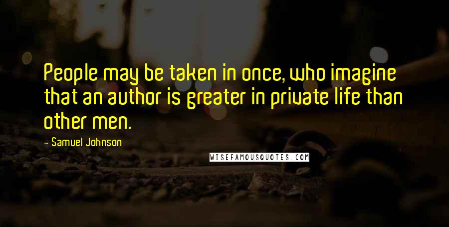 Samuel Johnson Quotes: People may be taken in once, who imagine that an author is greater in private life than other men.